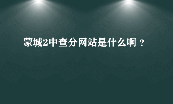 蒙城2中查分网站是什么啊 ？