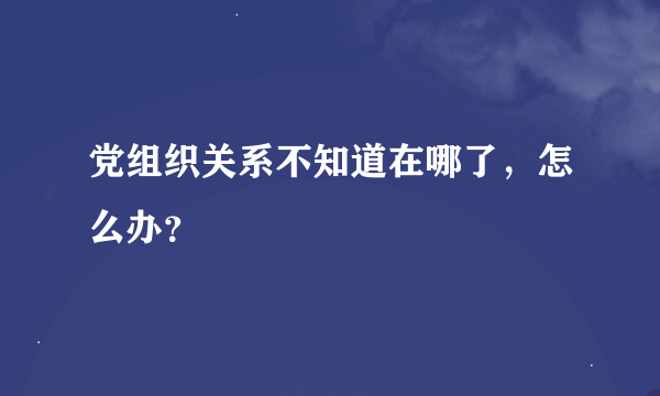 党组织关系不知道在哪了，怎么办？