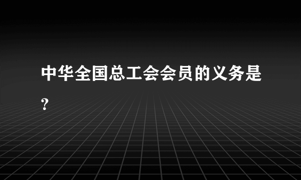 中华全国总工会会员的义务是？