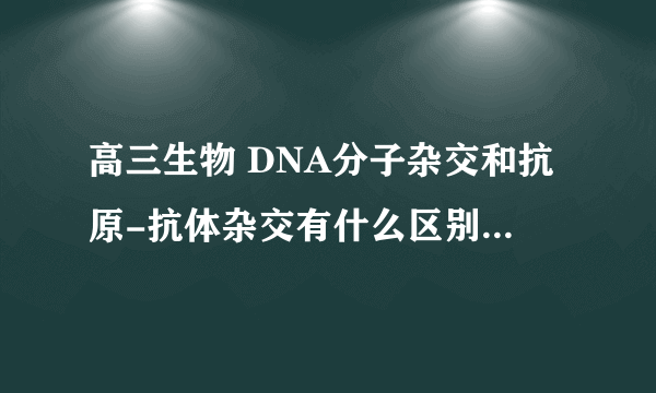 高三生物 DNA分子杂交和抗原-抗体杂交有什么区别啊 一直没搞懂