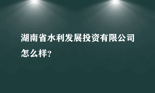 湖南省水利发展投资有限公司怎么样？