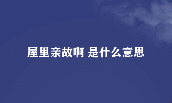 屋里亲故啊 是什么意思