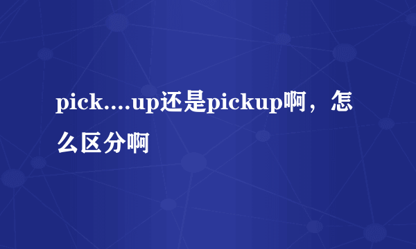 pick....up还是pickup啊，怎么区分啊