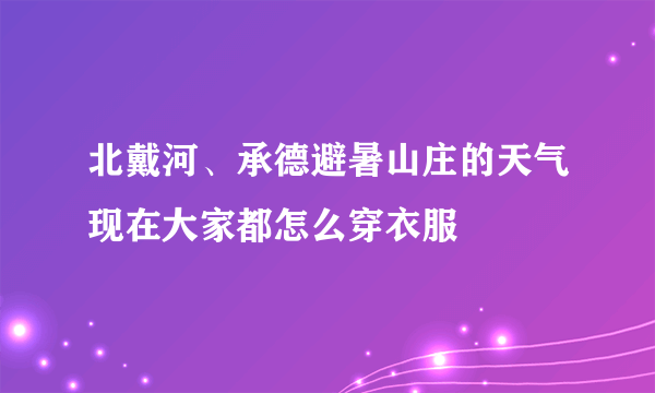 北戴河、承德避暑山庄的天气现在大家都怎么穿衣服