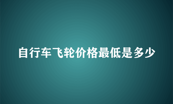 自行车飞轮价格最低是多少