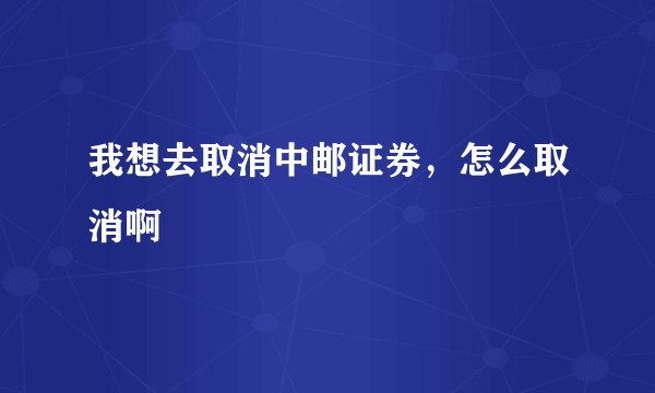 我想去取消中邮证券，怎么取消啊