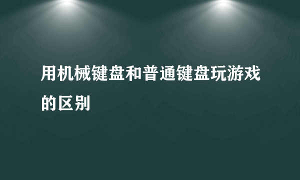 用机械键盘和普通键盘玩游戏的区别