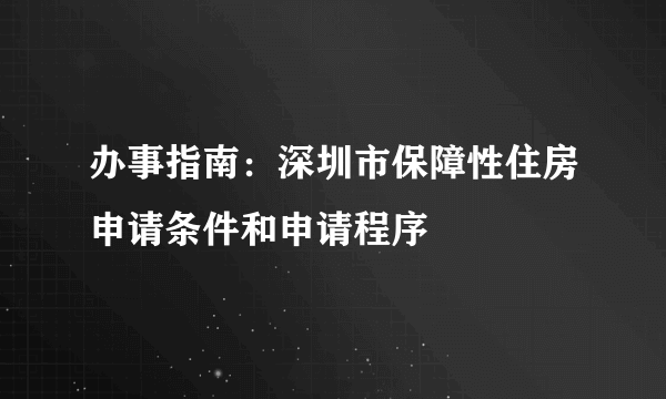 办事指南：深圳市保障性住房申请条件和申请程序