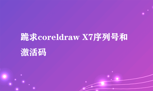 跪求coreldraw X7序列号和激活码