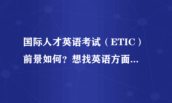 国际人才英语考试（ETIC）前景如何？想找英语方面的工作的话考这个会起到多大作用？