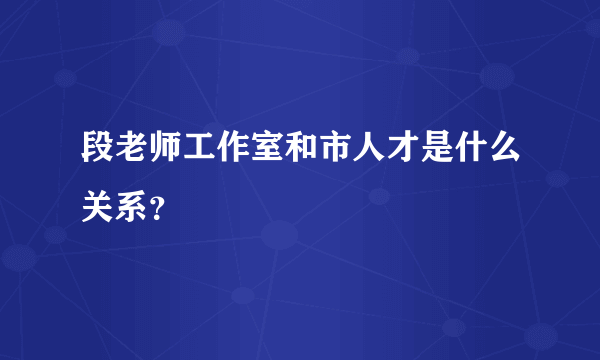 段老师工作室和市人才是什么关系？