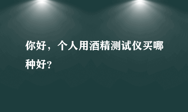 你好，个人用酒精测试仪买哪种好？