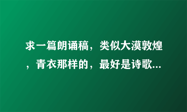 求一篇朗诵稿，类似大漠敦煌，青衣那样的，最好是诗歌，急求！！！