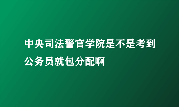 中央司法警官学院是不是考到公务员就包分配啊