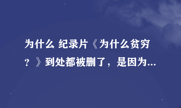 为什么 纪录片《为什么贫穷？》到处都被删了，是因为版权成本原因吗？还是其他原因？