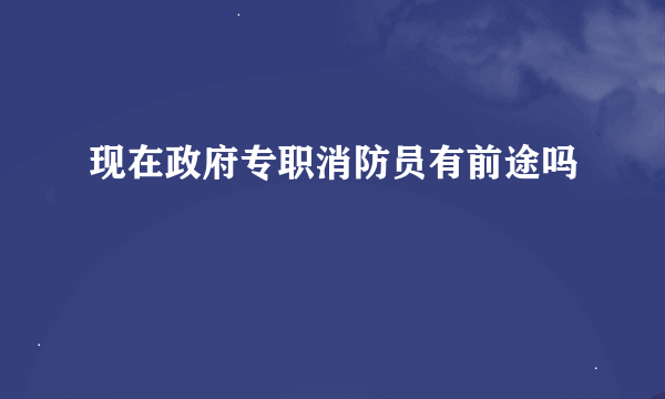 现在政府专职消防员有前途吗