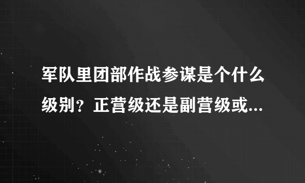 军队里团部作战参谋是个什么级别？正营级还是副营级或连级，军衔一般是什么？