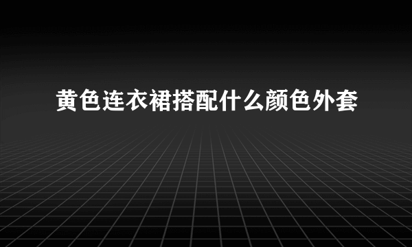 黄色连衣裙搭配什么颜色外套