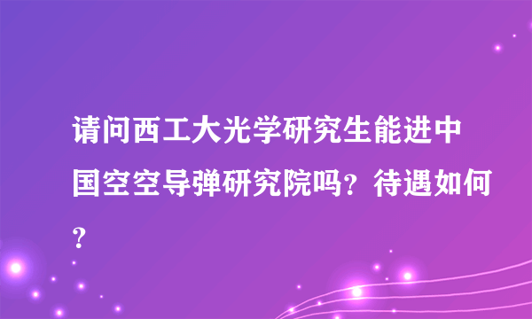 请问西工大光学研究生能进中国空空导弹研究院吗？待遇如何？