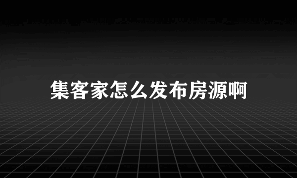 集客家怎么发布房源啊