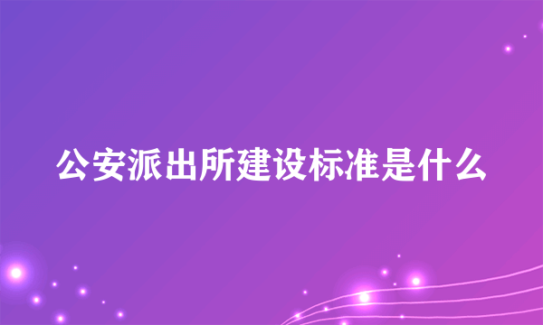 公安派出所建设标准是什么