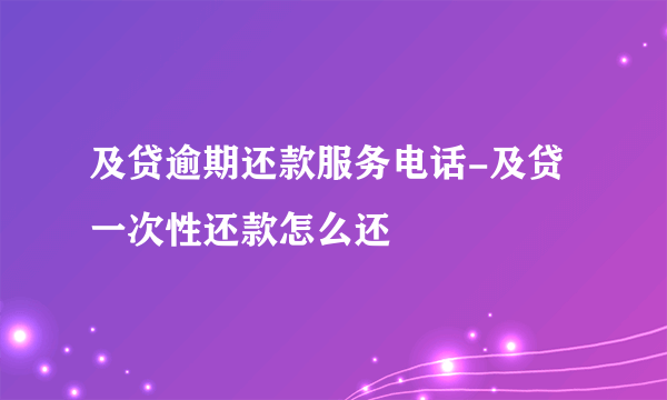 及贷逾期还款服务电话-及贷一次性还款怎么还