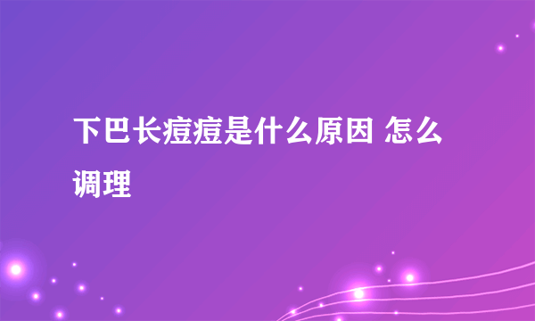 下巴长痘痘是什么原因 怎么调理