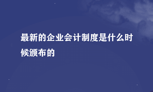 最新的企业会计制度是什么时候颁布的