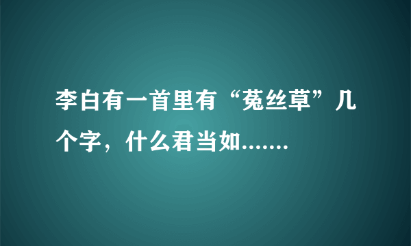 李白有一首里有“菟丝草”几个字，什么君当如....妾为菟丝草”，谁知道这首诗的名字和意思呢？