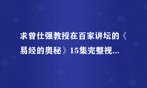 求曾仕强教授在百家讲坛的《易经的奥秘》15集完整视频，要是有相关视频，书籍更好