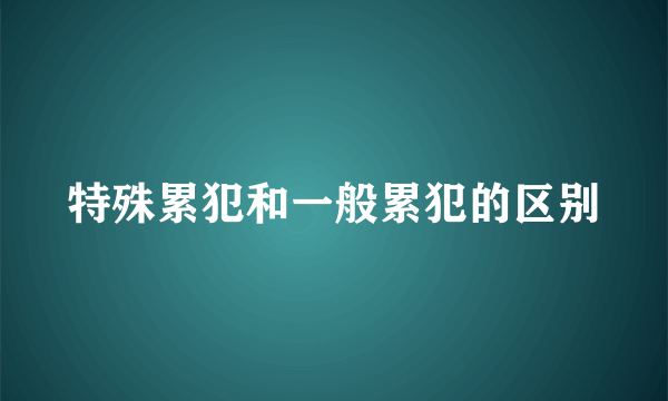 特殊累犯和一般累犯的区别