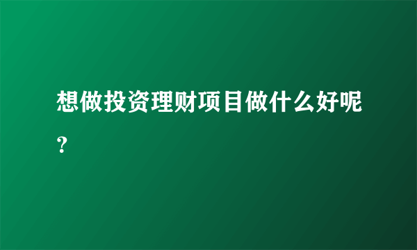 想做投资理财项目做什么好呢？