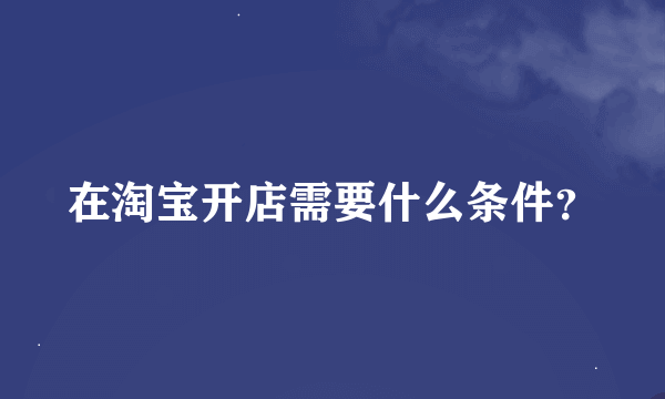 在淘宝开店需要什么条件？