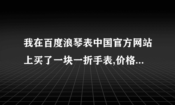 我在百度浪琴表中国官方网站上买了一块一折手表,价格是1180，刚刚查了一下网上好多人都说自己在微