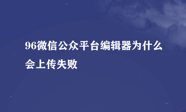 96微信公众平台编辑器为什么会上传失败