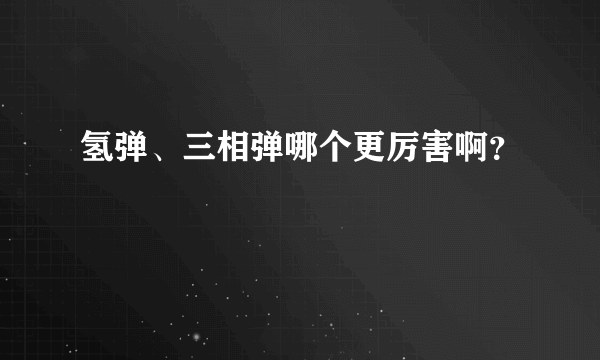 氢弹、三相弹哪个更厉害啊？