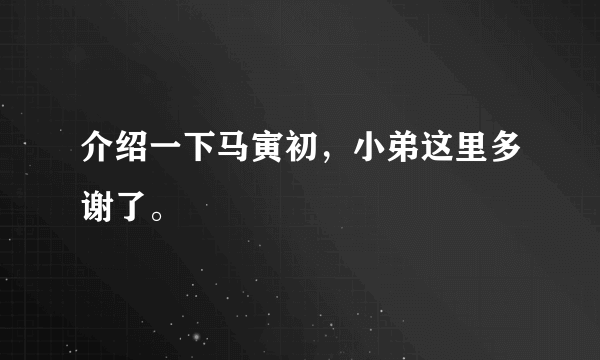 介绍一下马寅初，小弟这里多谢了。