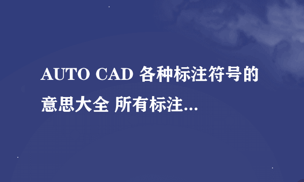 AUTO CAD 各种标注符号的意思大全 所有标注能不能分类下 谢谢