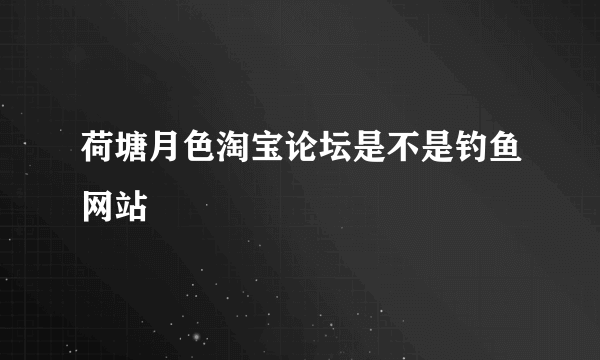 荷塘月色淘宝论坛是不是钓鱼网站