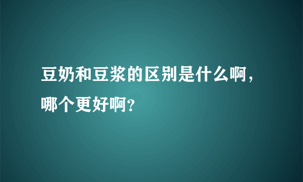 豆奶和豆浆的区别是什么啊，哪个更好啊？