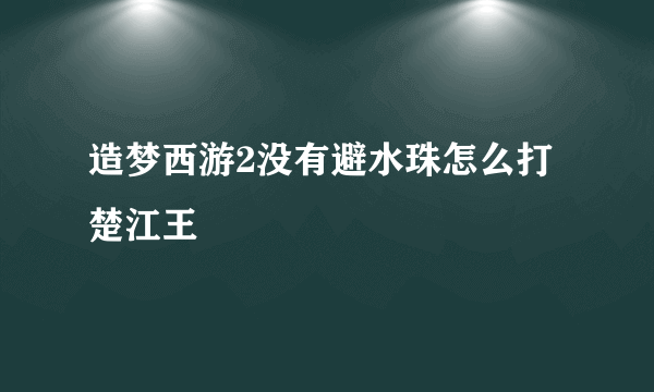 造梦西游2没有避水珠怎么打楚江王