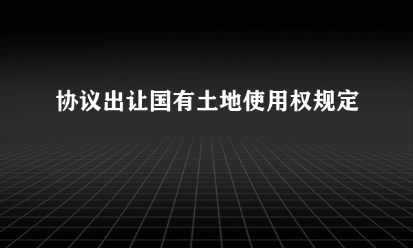 协议出让国有土地使用权规定