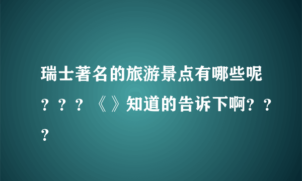 瑞士著名的旅游景点有哪些呢？？？《》知道的告诉下啊？？？