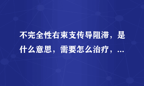 不完全性右束支传导阻滞，是什么意思，需要怎么治疗，平时需要注意什么，需要怎么调养啊拜托了各位 谢谢