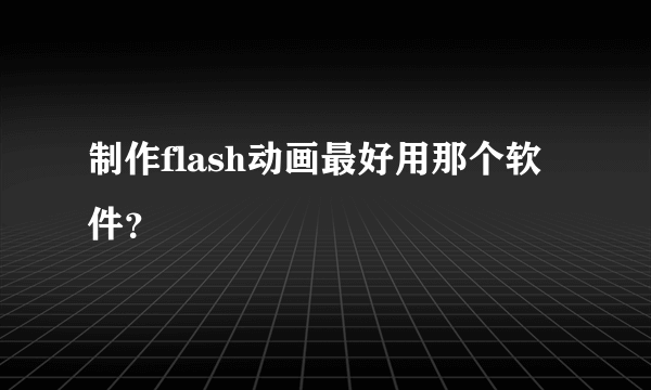 制作flash动画最好用那个软件？