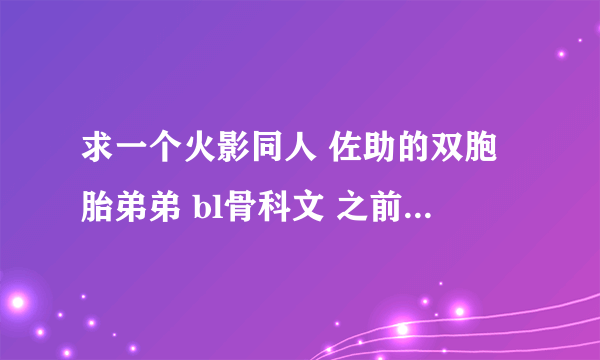 求一个火影同人 佐助的双胞胎弟弟 bl骨科文 之前看过，忘记小说名字了，求火影迷们的帮助