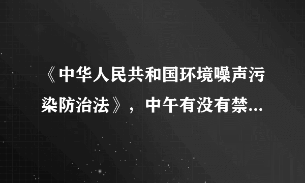 《中华人民共和国环境噪声污染防治法》，中午有没有禁止噪音的规定?