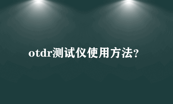 otdr测试仪使用方法？