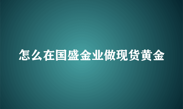 怎么在国盛金业做现货黄金