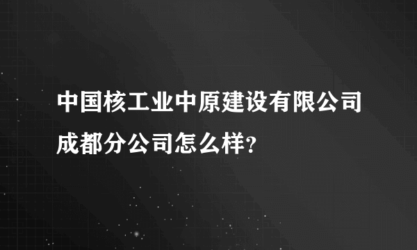 中国核工业中原建设有限公司成都分公司怎么样？